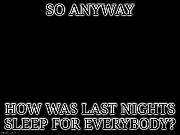 . | SO ANYWAY; HOW WAS LAST NIGHTS SLEEP FOR EVERYBODY? | made w/ Imgflip meme maker