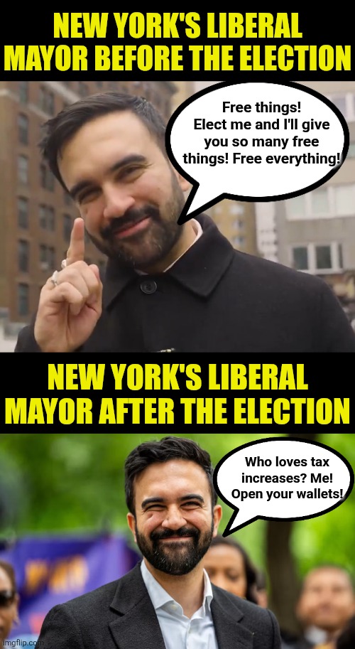 New Yorkers, we warned you the commie Mayor's promises were lies. Enjoy those new taxes! | NEW YORK'S LIBERAL MAYOR BEFORE THE ELECTION; Free things! Elect me and I'll give you so many free things! Free everything! NEW YORK'S LIBERAL MAYOR AFTER THE ELECTION; Who loves tax increases? Me! Open your wallets! | image tagged in zohran mamdani grinning,new york city,stupid people,crying democrats,liberal logic,liars | made w/ Imgflip meme maker