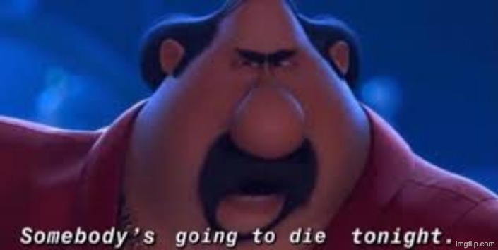 Somebody's Going To Die Tonight | image tagged in somebody's going to die tonight | made w/ Imgflip meme maker