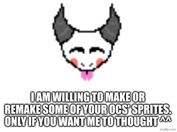 I AM WILLING TO MAKE OR REMAKE SOME OF YOUR OCS' SPRITES. ONLY IF YOU WANT ME TO THOUGHT ^^ | made w/ Imgflip meme maker