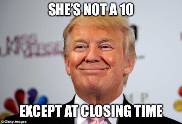 Donald trump approves | SHE’S NOT A 10 EXCEPT AT CLOSING TIME | image tagged in donald trump approves | made w/ Imgflip meme maker