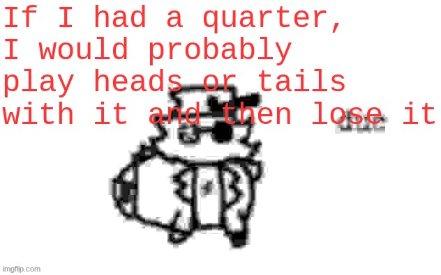 Ducc's loaf temp (v3) | If I had a quarter, I would probably play heads or tails with it and then lose it | image tagged in ducc's loaf temp v3 | made w/ Imgflip meme maker