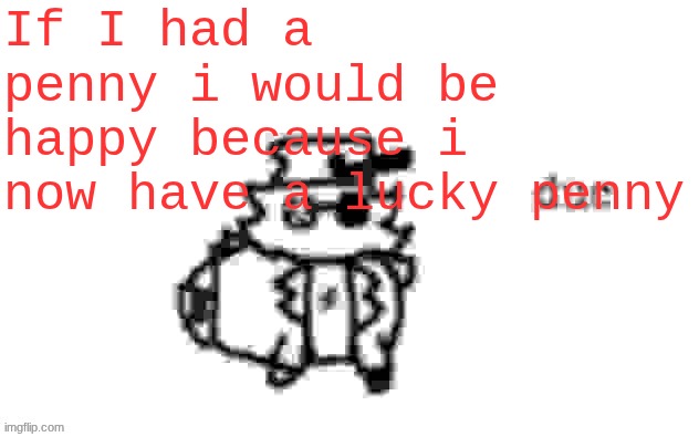 Ducc's loaf temp (v3) | If I had a penny i would be happy because i now have a lucky penny | image tagged in ducc's loaf temp v3 | made w/ Imgflip meme maker