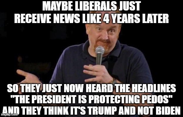 Louis ck but maybe | MAYBE LIBERALS JUST RECEIVE NEWS LIKE 4 YEARS LATER SO THEY JUST NOW HEARD THE HEADLINES "THE PRESIDENT IS PROTECTING PEDOS" AND THEY THINK  | image tagged in louis ck but maybe | made w/ Imgflip meme maker