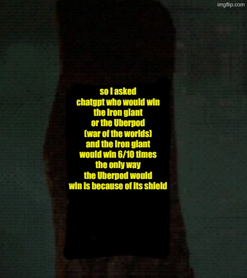 so I asked chatgpt who would win
the Iron giant or the Uberpod (war of the worlds)
and the Iron giant would win 6/10 times
the only way the Uberpod would win is because of its shield | image tagged in am template | made w/ Imgflip meme maker