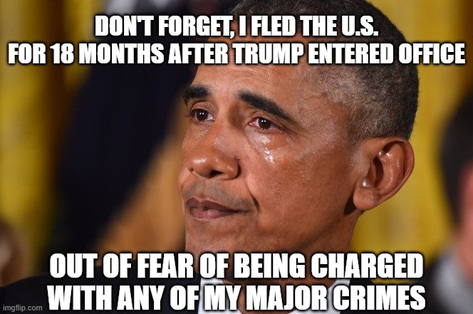 crying Obama  | DON'T FORGET, I FLED THE U.S. FOR 18 MONTHS AFTER TRUMP ENTERED OFFICE OUT OF FEAR OF BEING CHARGED WITH ANY OF MY MAJOR CRIMES | image tagged in crying obama | made w/ Imgflip meme maker