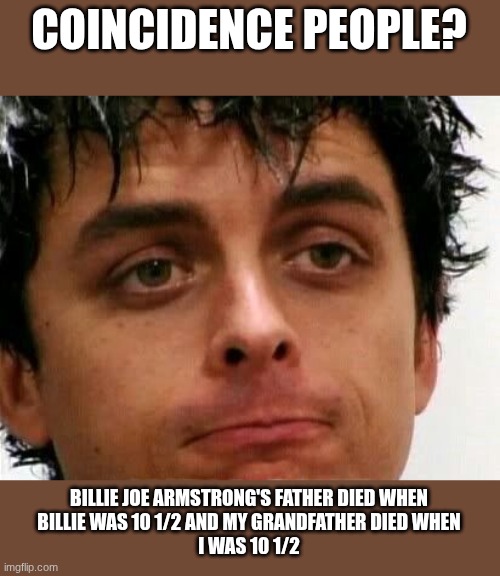 Well? | COINCIDENCE PEOPLE? BILLIE JOE ARMSTRONG'S FATHER DIED WHEN
BILLIE WAS 10 1/2 AND MY GRANDFATHER DIED WHEN
I WAS 10 1/2 | image tagged in billie joe,billie joe armstorng,green day | made w/ Imgflip meme maker