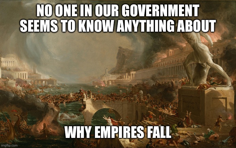 NO ONE IN OUR GOVERNMENT SEEMS TO KNOW ANYTHING ABOUT; WHY EMPIRES FALL | made w/ Imgflip meme maker