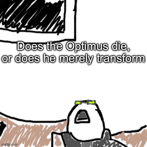 The Aggressive Combatant | Does the Optimus die, or does he merely transform | image tagged in the aggressive combatant | made w/ Imgflip meme maker