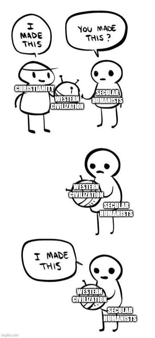 You made this?...I made this | SECULAR HUMANISTS; CHRISTIANITY; WESTERN CIVILIZATION; WESTERN CIVILIZATION; SECULAR HUMANISTS; WESTERN CIVILIZATION; SECULAR HUMANISTS | image tagged in you made this i made this,christianity,science,atheism,r/dankchristianmemes,bible memes | made w/ Imgflip meme maker