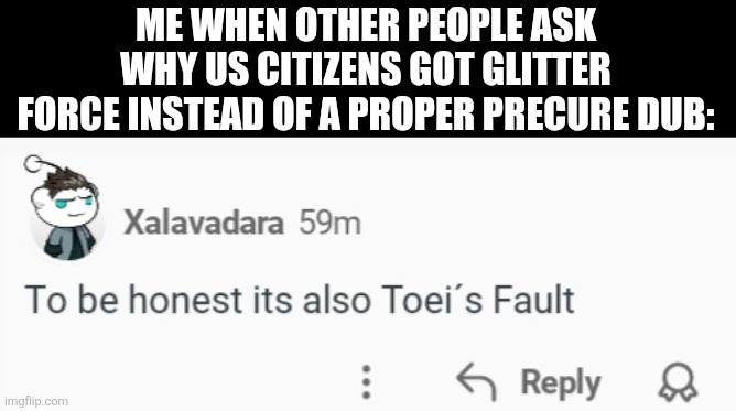 ME WHEN OTHER PEOPLE ASK WHY US CITIZENS GOT GLITTER FORCE INSTEAD OF A PROPER PRECURE DUB: | image tagged in memes,glitter,force | made w/ Imgflip meme maker