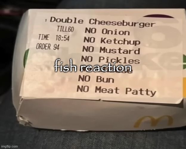 Double Cheeseburger | fish reaction | image tagged in double cheeseburger | made w/ Imgflip meme maker