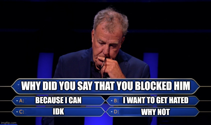 Jeremy Clarkson Who wants to be a millionaire | WHY DID YOU SAY THAT YOU BLOCKED HIM BECAUSE I CAN I WANT TO GET HATED WHY NOT IDK | image tagged in jeremy clarkson who wants to be a millionaire | made w/ Imgflip meme maker
