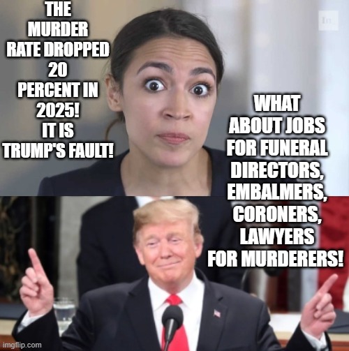 AOC Crazy! | THE MURDER RATE DROPPED 20 PERCENT IN 2025! IT IS TRUMP'S FAULT! WHAT ABOUT JOBS FOR FUNERAL DIRECTORS, EMBALMERS, CORONERS, LAWYERS FOR MURDERERS! | image tagged in crazy alexandria ocasio-cortez | made w/ Imgflip meme maker