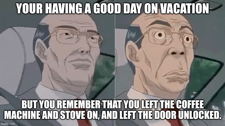 Worst feeling ever | YOUR HAVING A GOOD DAY ON VACATION; BUT YOU REMEMBER THAT YOU LEFT THE COFFEE MACHINE AND STOVE ON, AND LEFT THE DOOR UNLOCKED. | image tagged in worried hiroshi uchiyamada gto,long memes,memes,oh no,unfortunately for you | made w/ Imgflip meme maker