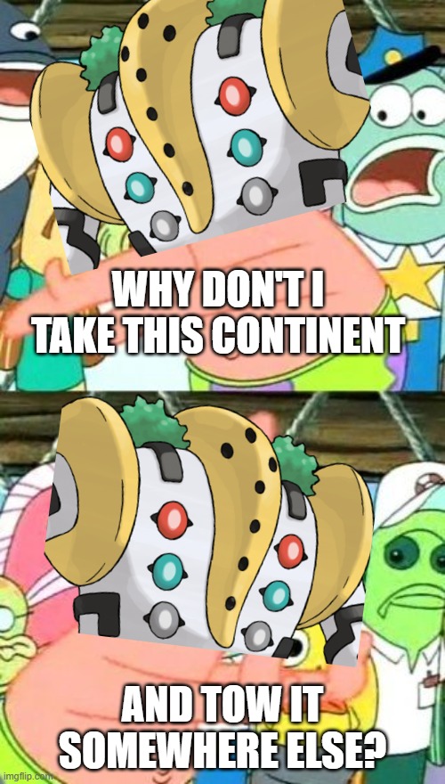 Regigigas meme | WHY DON'T I TAKE THIS CONTINENT; AND TOW IT SOMEWHERE ELSE? | image tagged in memes,put it somewhere else patrick,pokemon | made w/ Imgflip meme maker