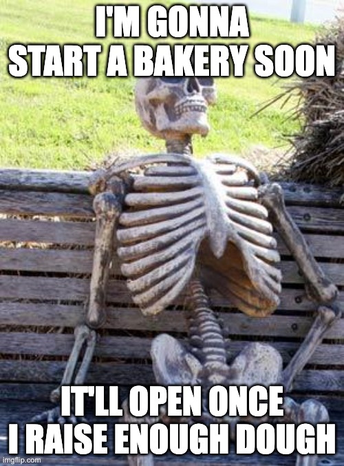 dad joke lolol | I'M GONNA START A BAKERY SOON; IT'LL OPEN ONCE I RAISE ENOUGH DOUGH | image tagged in memes,waiting skeleton | made w/ Imgflip meme maker