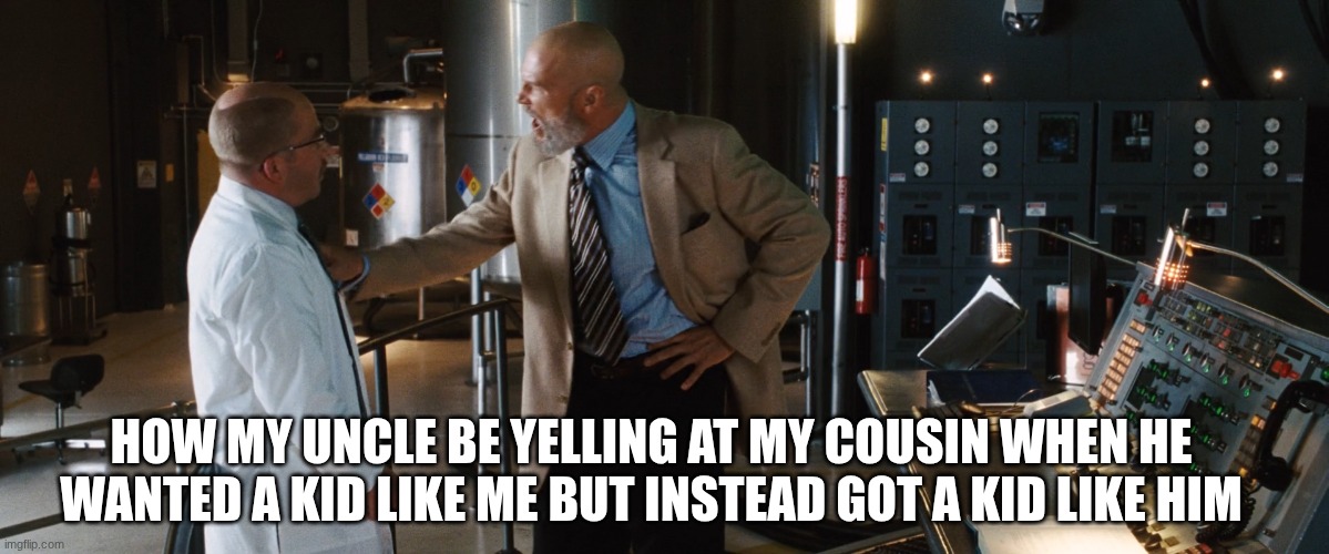 TONY STARK BUILT THIS IN A CAVE WITH A BOX OFF SCRAPS ahh | HOW MY UNCLE BE YELLING AT MY COUSIN WHEN HE WANTED A KID LIKE ME BUT INSTEAD GOT A KID LIKE HIM | image tagged in obadiah tony stark build it in a cave | made w/ Imgflip meme maker