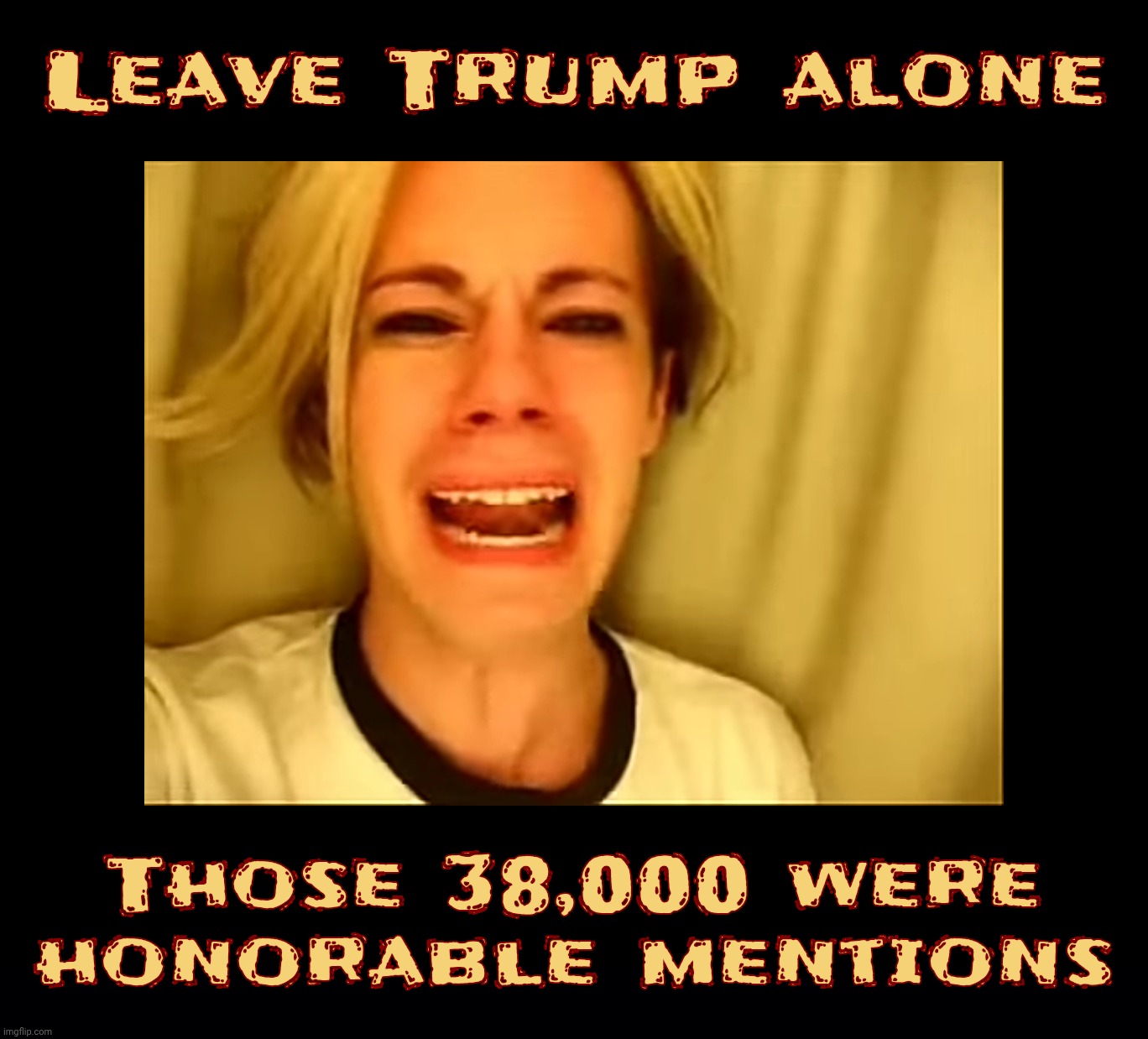 Leave Trump alone; Those 38,000 were honorable mentions | image tagged in black background | made w/ Imgflip meme maker