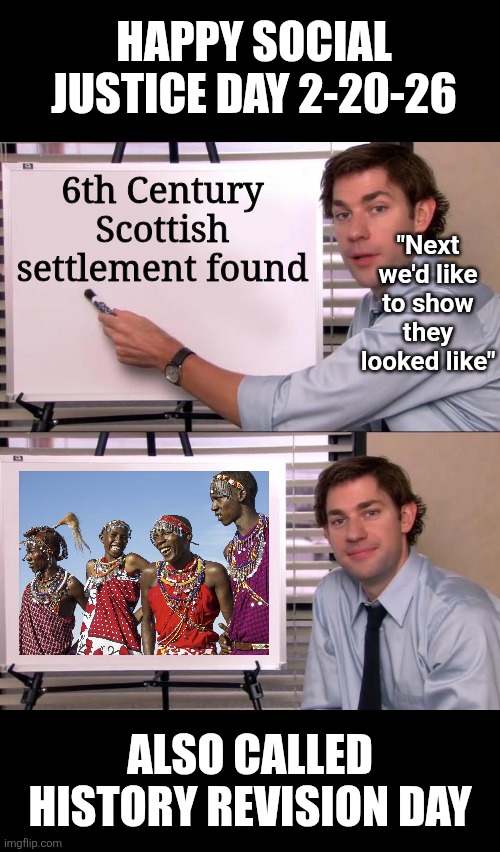Its Social Justice day! Let's celebrate! | HAPPY SOCIAL JUSTICE DAY 2-20-26; 6th Century Scottish settlement found; "Next we'd like to show they looked like"; ALSO CALLED HISTORY REVISION DAY | image tagged in social justice,happy holidays,why can't you just be normal,stupid people be like,truth,history | made w/ Imgflip meme maker