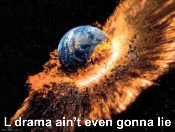 Earth Exploding | L drama ain’t even gonna lie | image tagged in earth exploding | made w/ Imgflip meme maker