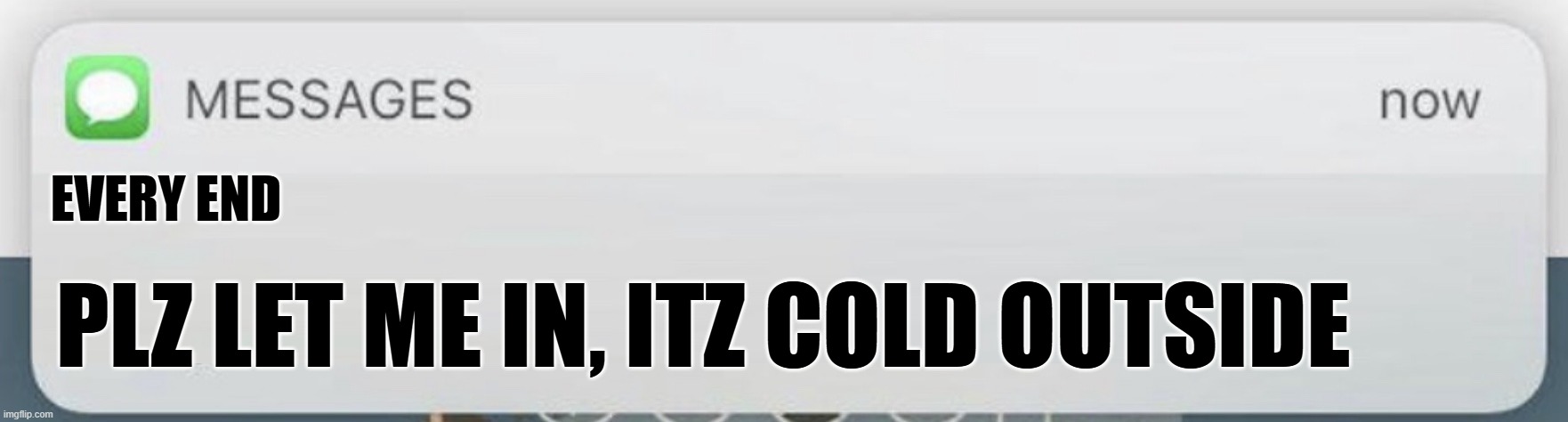 Messages | EVERY END PLZ LET ME IN, ITZ COLD OUTSIDE | image tagged in messages | made w/ Imgflip meme maker