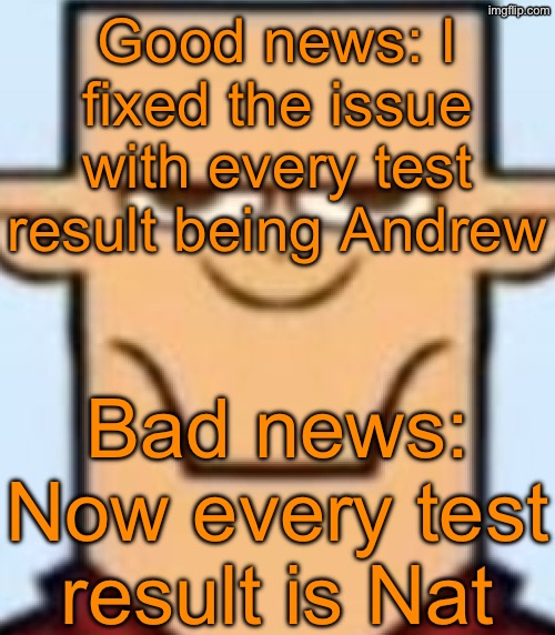 Sped Tyler | Good news: I fixed the issue with every test result being Andrew; Bad news: Now every test result is Nat | image tagged in sped tyler | made w/ Imgflip meme maker