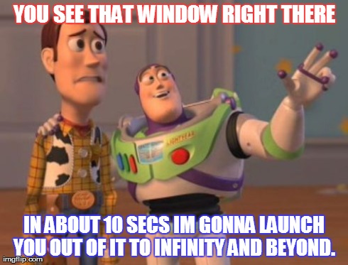 X, X Everywhere Meme | YOU SEE THAT WINDOW RIGHT THERE IN ABOUT 10 SECS IM GONNA LAUNCH YOU OUT OF IT TO INFINITY AND BEYOND. | image tagged in memes,x x everywhere | made w/ Imgflip meme maker