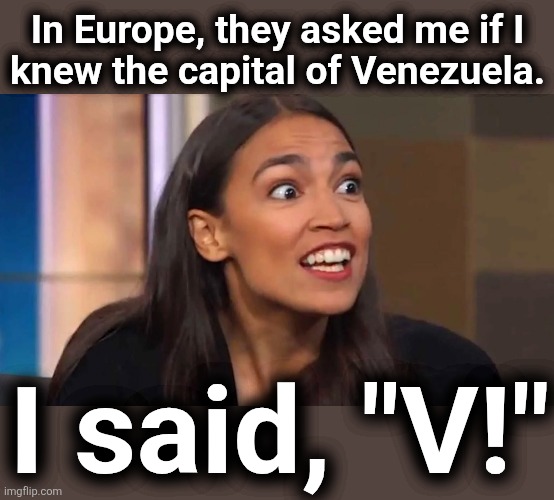 Crazy AOC | In Europe, they asked me if I
knew the capital of Venezuela. I said, "V!" | image tagged in crazy aoc,memes,idiot,democrats,venezuela,capital | made w/ Imgflip meme maker