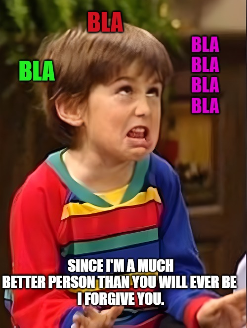 mocking kid | BLA
BLA
BLA
BLA BLA BLA SINCE I'M A MUCH BETTER PERSON THAN YOU WILL EVER BE 
I FORGIVE YOU. | image tagged in mocking kid | made w/ Imgflip meme maker