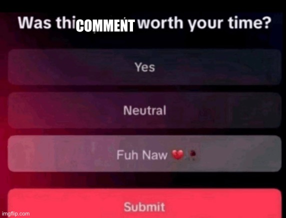 Was this post worth your time | COMMENT | image tagged in was this post worth your time | made w/ Imgflip meme maker