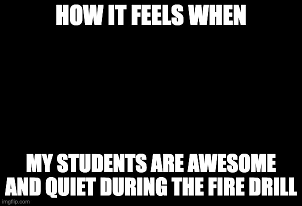 Proudness | HOW IT FEELS WHEN; MY STUDENTS ARE AWESOME AND QUIET DURING THE FIRE DRILL | image tagged in teacher meme,drill | made w/ Imgflip meme maker
