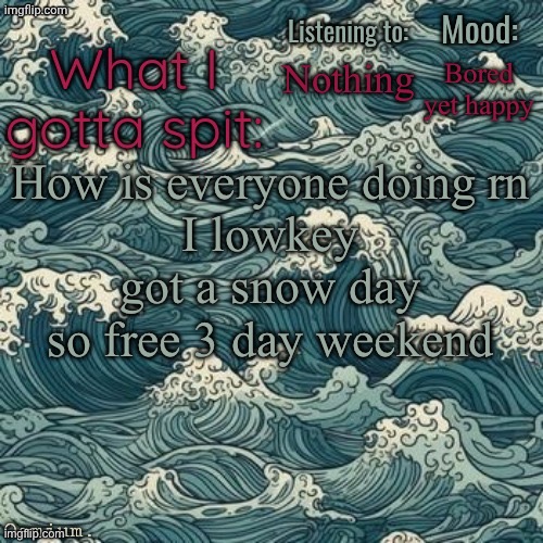 Osmium's beach template by severiteez | Bored yet happy; Nothing; How is everyone doing rn
I lowkey got a snow day so free 3 day weekend | image tagged in osmium's beach template by severiteez | made w/ Imgflip meme maker