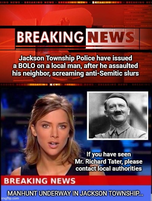 Jackson Township Police have issued a BOLO on a local man, after he assaulted his neighbor, screaming anti-Semitic slurs; If you have seen Mr. Richard Tater, please contact local authorities; MANHUNT UNDERWAY IN JACKSON TOWNSHIP... | image tagged in breaking news,hitler,dictator | made w/ Imgflip meme maker