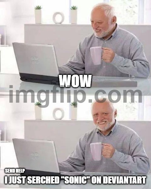 noo harold :( | WOW; I JUST SERCHED "SONIC" ON DEVIANTART; SEND HELP | image tagged in memes,hide the pain harold,sonic the hedgehog,sonic | made w/ Imgflip meme maker
