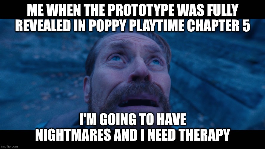 I need therapy | ME WHEN THE PROTOTYPE WAS FULLY REVEALED IN POPPY PLAYTIME CHAPTER 5; I'M GOING TO HAVE NIGHTMARES AND I NEED THERAPY | image tagged in willem dafoe looking up,poppy playtime | made w/ Imgflip meme maker