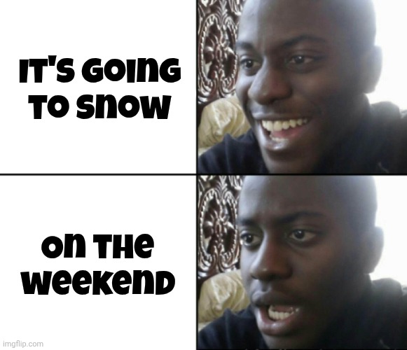 Happy / Shock | It's going
to snow On the weekend | image tagged in happy / shock | made w/ Imgflip meme maker