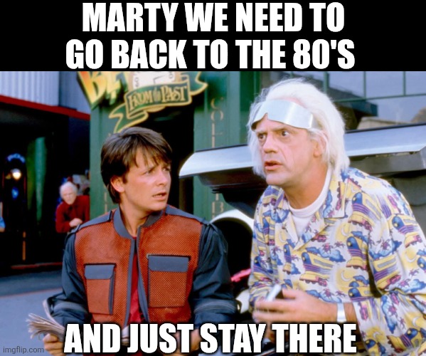 Marty We Need To Go Back To The 80's | MARTY WE NEED TO GO BACK TO THE 80'S; AND JUST STAY THERE | image tagged in chrisjoines1 | made w/ Imgflip meme maker