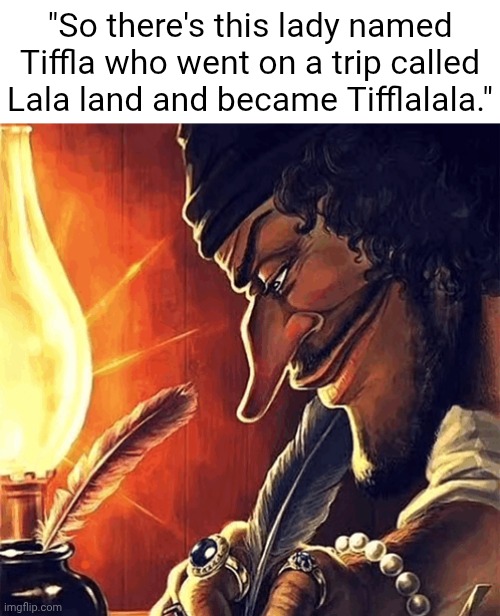 Lalala | "So there's this lady named Tiffla who went on a trip called Lala land and became Tifflalala." | image tagged in blackbeard writing,singing lala land | made w/ Imgflip meme maker