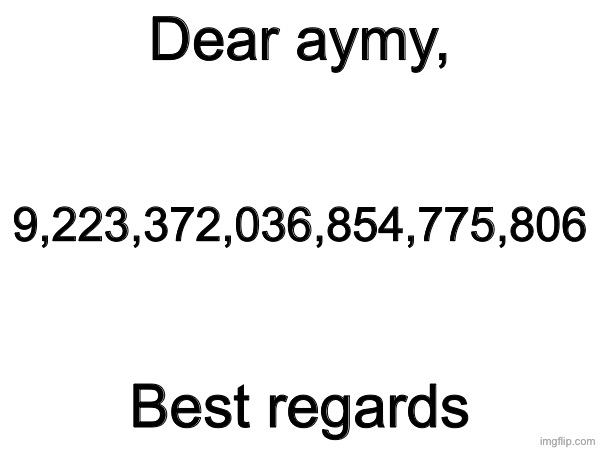 Dear aymy, 9,223,372,036,854,775,806; Best regards | made w/ Imgflip meme maker