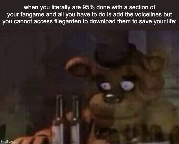 Freddy PTSD | when you literally are 95% done with a section of your fangame and all you have to do is add the voicelines but you cannot access filegarden to download them to save your life: | image tagged in freddy ptsd | made w/ Imgflip meme maker