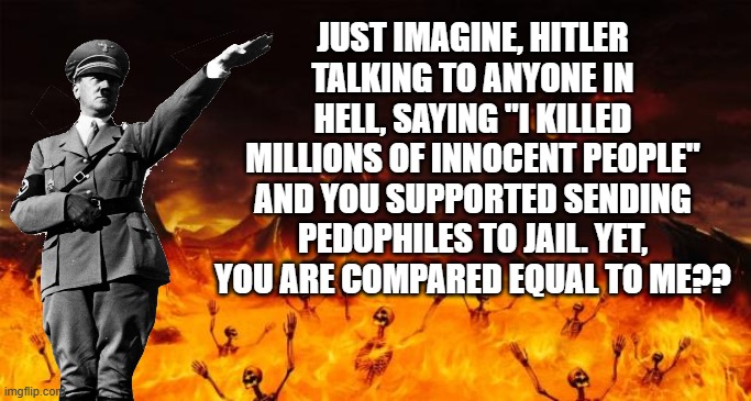 Hell | JUST IMAGINE, HITLER TALKING TO ANYONE IN HELL, SAYING "I KILLED MILLIONS OF INNOCENT PEOPLE" AND YOU SUPPORTED SENDING PEDOPHILES TO JAIL.  | image tagged in hell | made w/ Imgflip meme maker