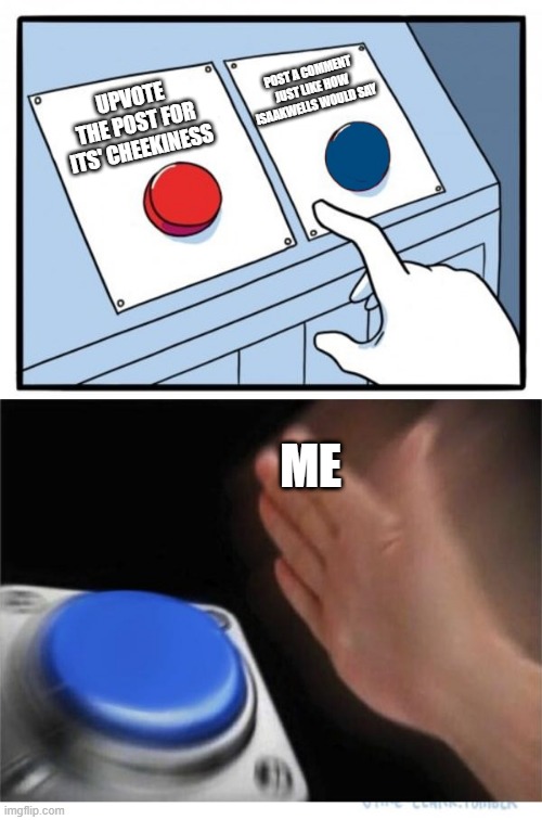 two buttons 1 blue | UPVOTE THE POST FOR ITS' CHEEKINESS POST A COMMENT JUST LIKE HOW ISAAKWELLS WOULD SAY ME | image tagged in two buttons 1 blue | made w/ Imgflip meme maker