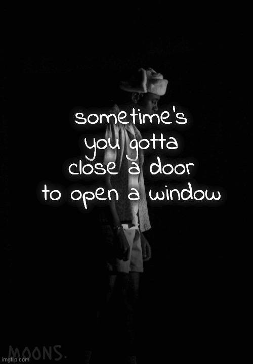 moons tyler temp | sometime's you gotta close a door to open a window | image tagged in moons tyler temp | made w/ Imgflip meme maker