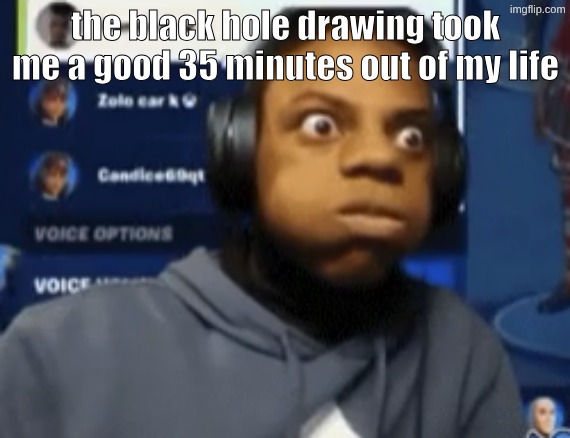 speed blowing | the black hole drawing took me a good 35 minutes out of my life | image tagged in speed blowing | made w/ Imgflip meme maker