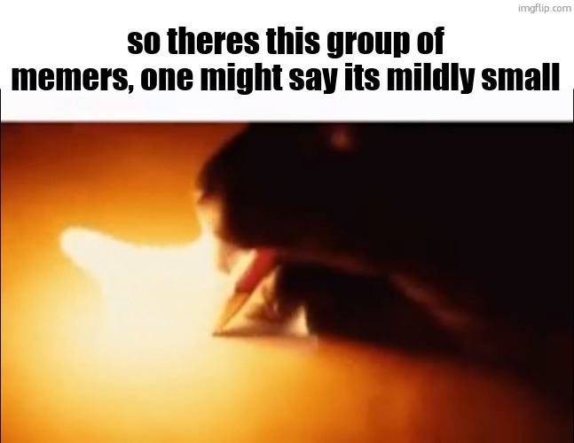 Writing Fire | so theres this group of memers, one might say its mildly small | image tagged in writing fire | made w/ Imgflip meme maker