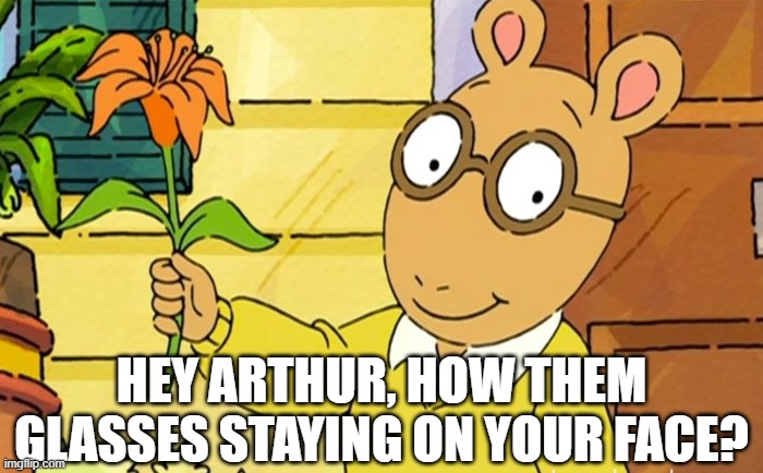 Arthur's Glasses | HEY ARTHUR, HOW THEM GLASSES STAYING ON YOUR FACE? | image tagged in cartoons,arthur | made w/ Imgflip meme maker