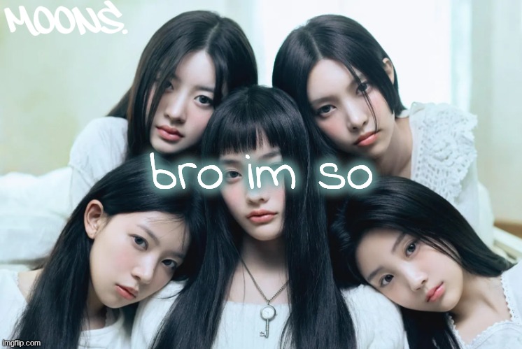 moons illit temp | bro im so | image tagged in moons illit temp | made w/ Imgflip meme maker