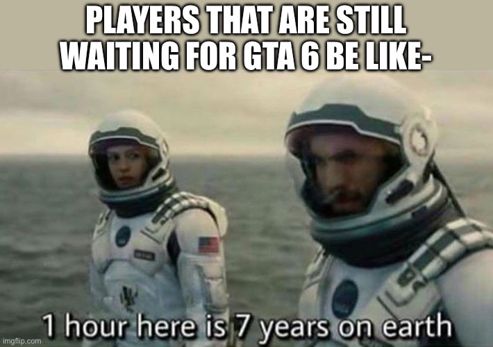 let’s be honest that shits never coming out anyway | PLAYERS THAT ARE STILL WAITING FOR GTA 6 BE LIKE- | image tagged in interstellar 7 years | made w/ Imgflip meme maker
