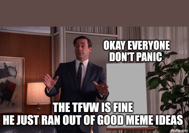 Mad Men Pitch | OKAY EVERYONE DON'T PANIC; THE TFVW IS FINE 
HE JUST RAN OUT OF GOOD MEME IDEAS | image tagged in mad men pitch | made w/ Imgflip meme maker